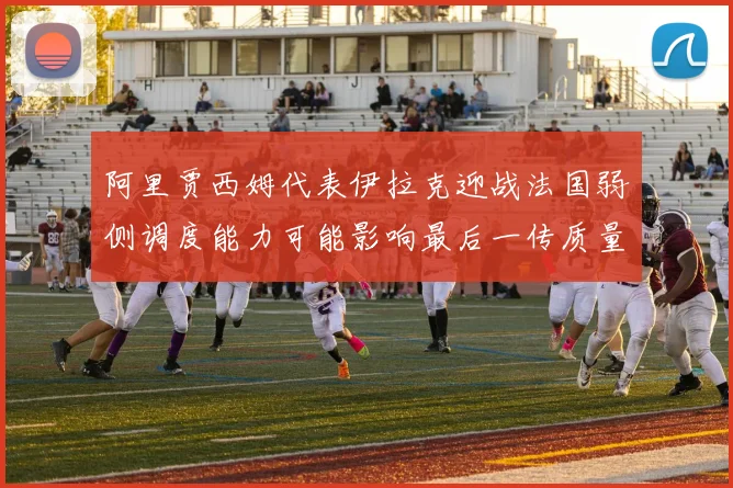 阿里贾西姆代表伊拉克迎战法国弱侧调度能力可能影响最后一传质量