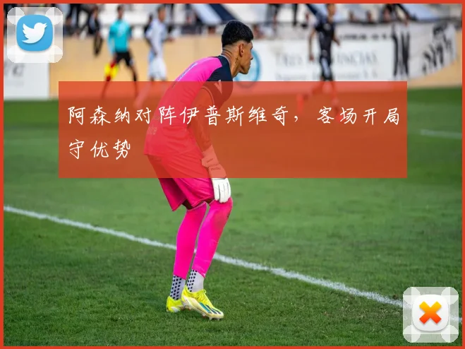 阿森纳对阵伊普斯维奇，客场开局守优势
