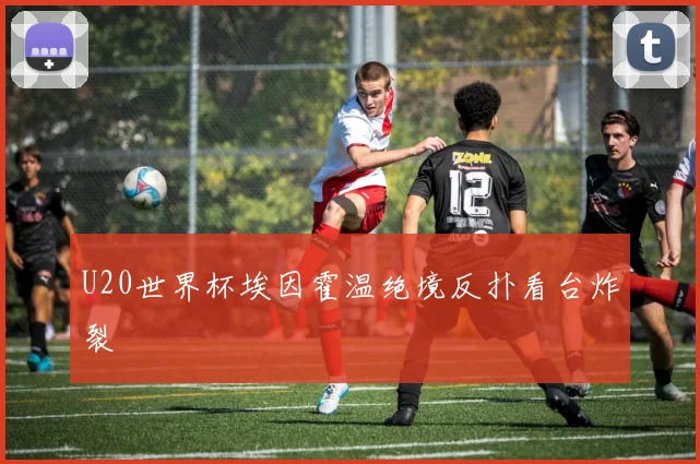 U20世界杯埃因霍温绝境反扑看台炸裂