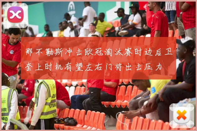 那不勒斯冲击欧冠淘汰赛时边后卫套上时机有望左右门将出击压力