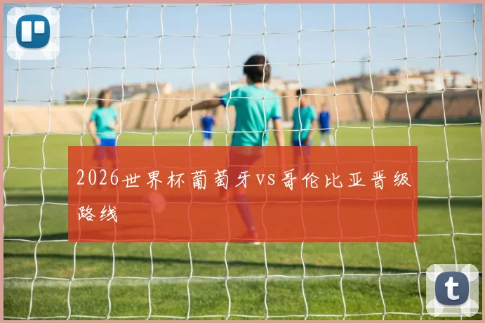 2026世界杯葡萄牙vs哥伦比亚晋级路线