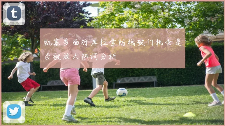 凯塞多面对库拉索防线破门机会是否被放大热词分析