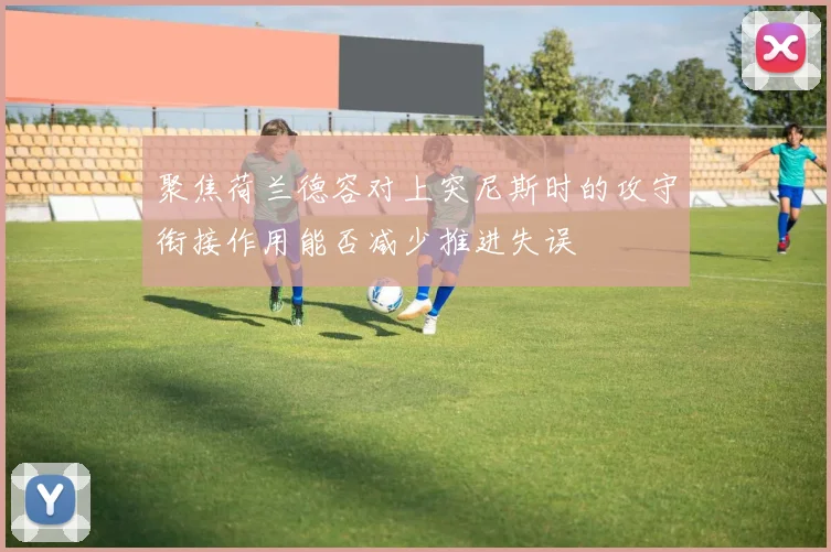 聚焦荷兰德容对上突尼斯时的攻守衔接作用能否减少推进失误