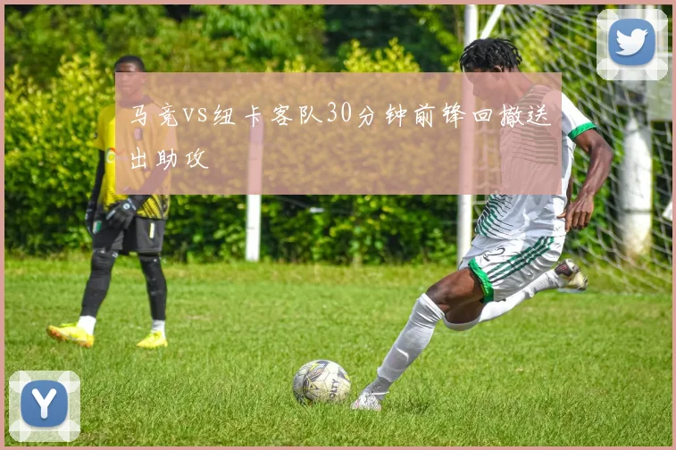 马竞vs纽卡客队30分钟前锋回撤送出助攻